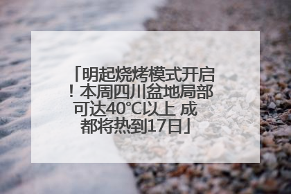 明起烧烤模式开启！本周四川盆地局部可达40℃以上 成都将热到17日